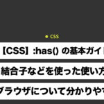 【CSS】:has() の基本ガイド― 結合子などを使った使い方や対応ブラウザについて分かりやすく解説