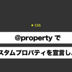 【CSS】@property でカスタムプロパティを宣言しよう